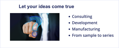 Let your ideas come true •	Consulting •	Development •	Manufacturing •	From sample to series