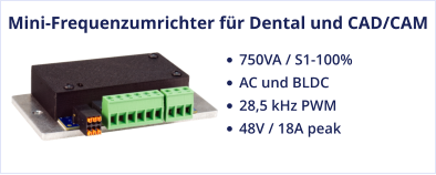 Mini-Frequenzumrichter für Dental und CAD/CAM •	750VA / S1-100%  •	AC und BLDC •	28,5 kHz PWM •	48V / 18A peak